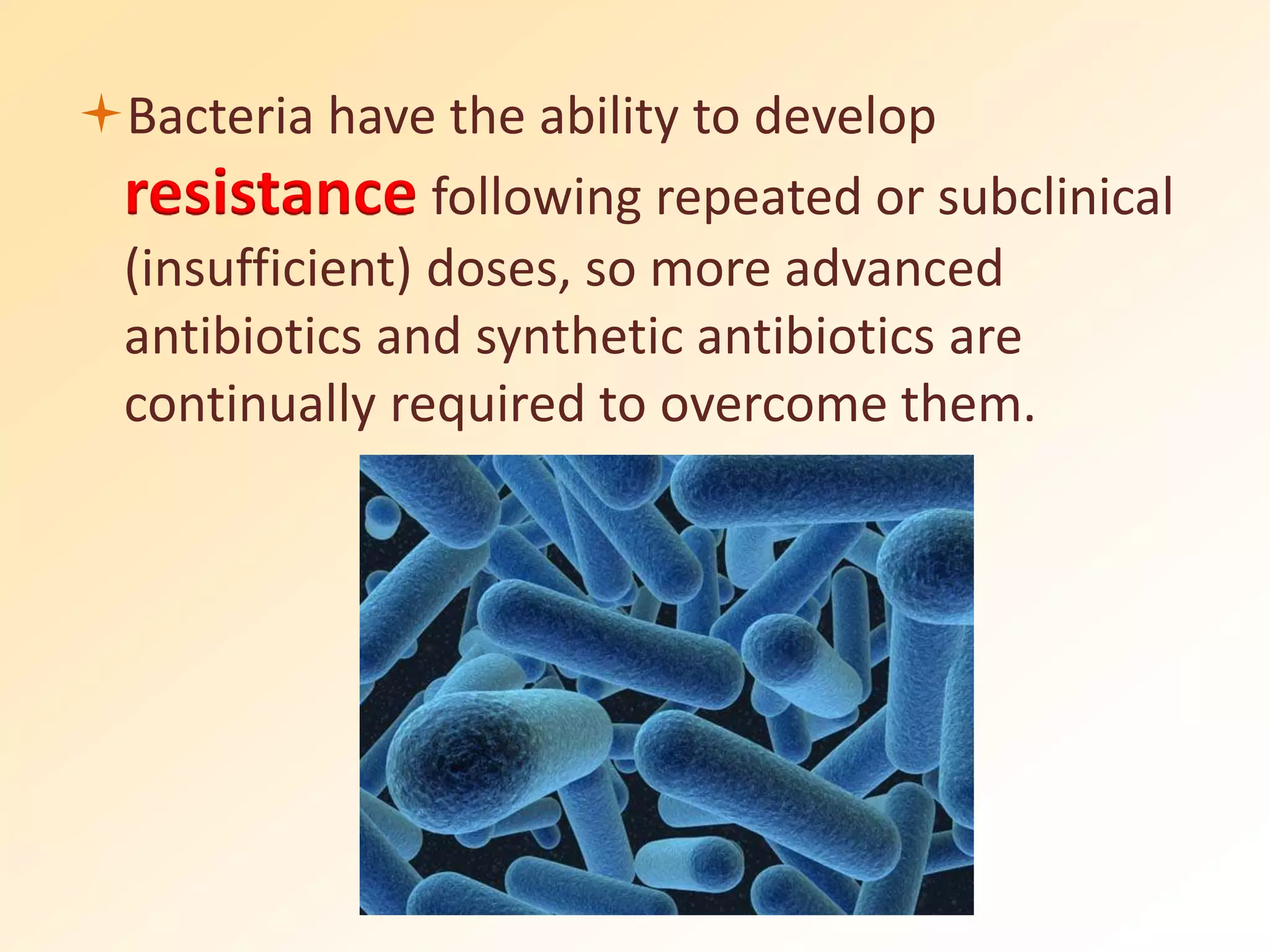 Bacteria have the ability to develop
resistance following repeated or subclinical
(insufficient) doses, so more advanced
antibiotics and synthetic antibiotics are
continually required to overcome them.
 