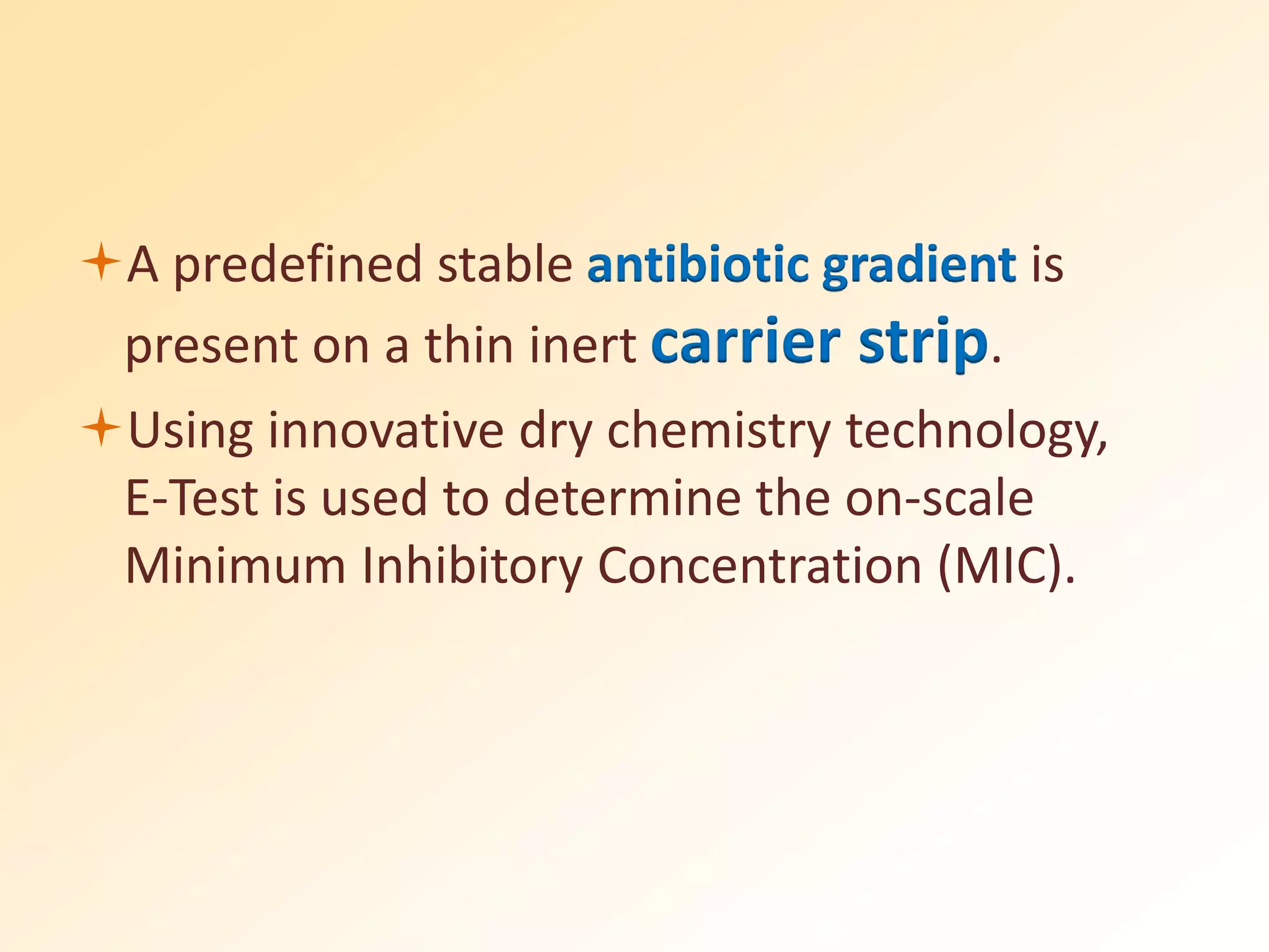 A predefined stable antibiotic gradient is
present on a thin inert carrier strip.
Using innovative dry chemistry technology,
E-Test is used to determine the on-scale
Minimum Inhibitory Concentration (MIC).
 