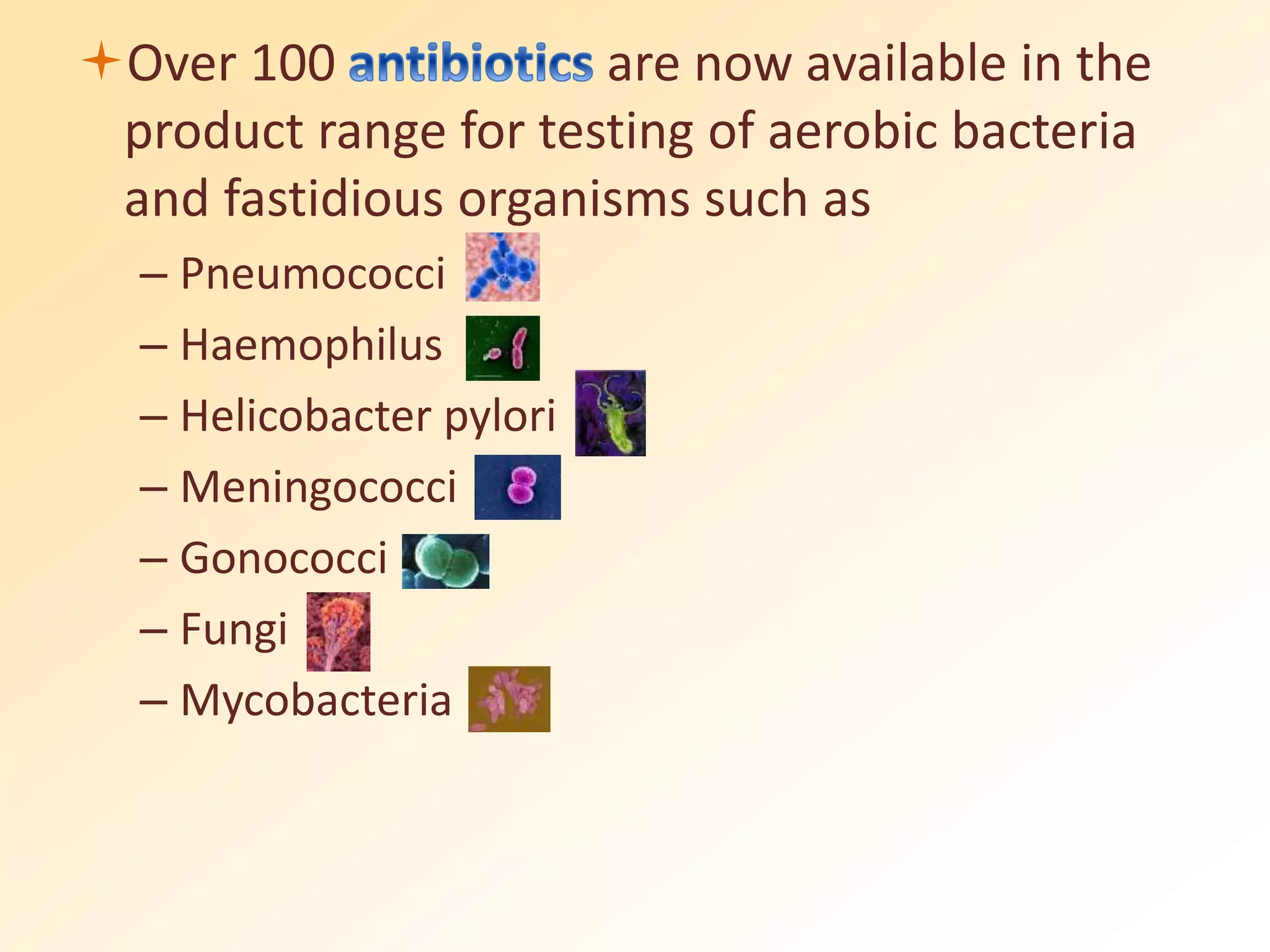 Over 100 are now available in the
product range for testing of aerobic bacteria
and fastidious organisms such as
– Pneumococci
– Haemophilus
– Helicobacter pylori
– Meningococci
– Gonococci
– Fungi
– Mycobacteria
 