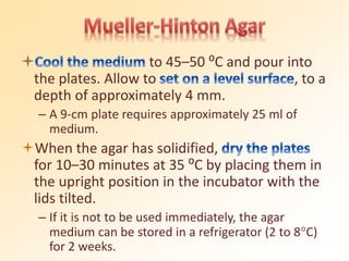 to 45–50 ⁰C and pour into
the plates. Allow to , to a
depth of approximately 4 mm.
– A 9-cm plate requires approximately 25 ml of
medium.
When the agar has solidified,
for 10–30 minutes at 35 ⁰C by placing them in
the upright position in the incubator with the
lids tilted.
– If it is not to be used immediately, the agar
medium can be stored in a refrigerator (2 to 8C)
for 2 weeks.
 