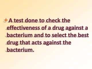 A test done to check the
effectiveness of a drug against a
bacterium and to select the best
drug that acts against the
bacterium.
 