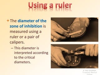 The diameter of the
zone of inhibition is
measured using a
ruler or a pair of
calipers.
– This diameter is
interpreted according
to the critical
diameters.
K Hari Krishnan
Tirunelveli Medical
College
 