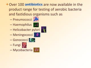 Over 100 are now available in the
product range for testing of aerobic bacteria
and fastidious organisms such as
– Pneumococci
– Haemophilus
– Helicobacter pylori
– Meningococci
– Gonococci
– Fungi
– Mycobacteria
 