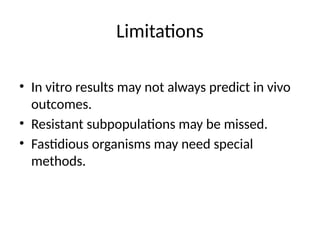 Limitations
• In vitro results may not always predict in vivo
outcomes.
• Resistant subpopulations may be missed.
• Fastidious organisms may need special
methods.
 