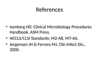 References
• Isenberg HD. Clinical Microbiology Procedures
Handbook, ASM Press.
• NCCLS/CLSI Standards: M2-A8, M7-A6.
• Jorgensen JH & Ferraro MJ, Clin Infect Dis.,
2000.
 
