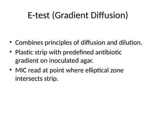 E-test (Gradient Diffusion)
• Combines principles of diffusion and dilution.
• Plastic strip with predefined antibiotic
gradient on inoculated agar.
• MIC read at point where elliptical zone
intersects strip.
 