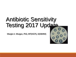 Antibiotic SensitivityAntibiotic Sensitivity
Testing 2017 UpdateTesting 2017 Update
Margie A. Morgan, PhD, MT(ASCP), D(ABMM)Margie A. Morgan, PhD, MT(ASCP), D(ABMM)
 