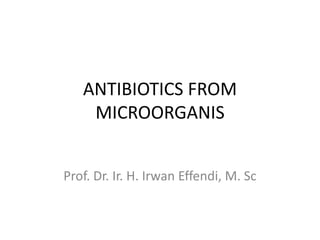 ANTIBIOTICS FROM
MICROORGANIS
Prof. Dr. Ir. H. Irwan Effendi, M. Sc
 