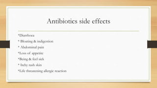 Antibiotics side effects
*Diarrhoea
* Bloating & indigestion
* Abdominal pain
*Loss of appetite
*Being & feel sick
* Itchy rash skin
*Life threatening allergic reaction
 