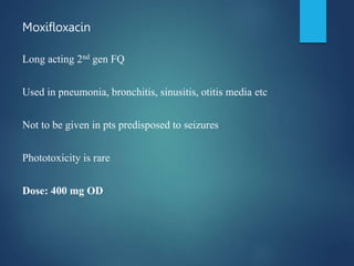 Moxifloxacin
Long acting 2nd gen FQ
Used in pneumonia, bronchitis, sinusitis, otitis media etc
Not to be given in pts predisposed to seizures
Phototoxicity is rare
Dose: 400 mg OD
 