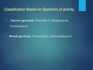 Classification Based on Spectrum of activity
• Narrow spectrum: Penicillin G, Streptomycin,
Erythromycin
▪ Broad spectrum: Tetracyclines, Chloramphenicol
 