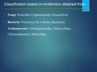 Classification based on Antibiotics obtained from:
▪ Fungi: Penicillin, Cephalosporin, Griseofulvin
▪ Bacteria: Polymyxin B, Colistin, Bacitracin
▪ Actinomycetes: Aminoglycosides, Tetracyclines,
Chloramphenicol, Macrolides.
 