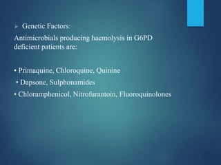  Genetic Factors:
Antimicrobials producing haemolysis in G6PD
deficient patients are:
• Primaquine, Chloroquine, Quinine
• Dapsone, Sulphonamides
• Chloramphenicol, Nitrofurantoin, Fluoroquinolones
 