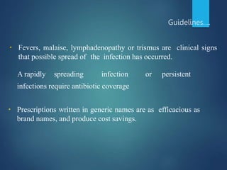 Guidelines….
▪ Fevers, malaise, lymphadenopathy or trismus are clinical signs
that possible spread of the infection has occurred.
A rapidly spreading infection or persistent
infections require antibiotic coverage
▪ Prescriptions written in generic names are as efficacious as
brand names, and produce cost savings.
 