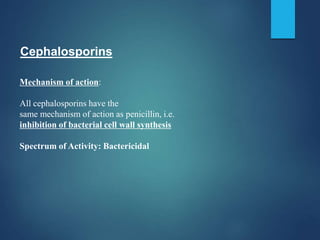 Cephalosporins
Mechanism of action:
All cephalosporins have the
same mechanism of action as penicillin, i.e.
inhibition of bacterial cell wall synthesis
Spectrum of Activity: Bactericidal
 