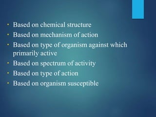 ▪ Based on chemical structure
▪ Based on mechanism of action
▪ Based on type of organism against which
primarily active
▪ Based on spectrum of activity
▪ Based on type of action
▪ Based on organism susceptible
 