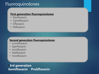 Fluoroquinolones
First generation fluoroquinolones
• Norfloxacin
• Ciprofloxacin
• Ofloxacin
• Pefloxacin
Second generation fluoroquinolones
• Lomefloxacin
• Sparfloxacin
• Levofloxacin
• Gatifloxacin
• moxifloxacin
*3rd generation
Gemifloxacin Prulifloxacin
 