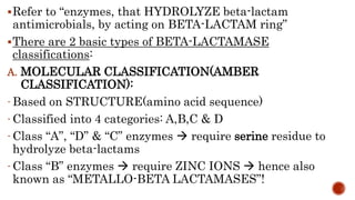 Refer to “enzymes, that HYDROLYZE beta-lactam
antimicrobials, by acting on BETA-LACTAM ring”
There are 2 basic types of ...