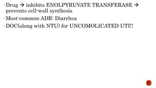 - Drug  inhibits ENOLPYRUVATE TRANSFERASE 
prevents cell-wall synthesis
- Most-common ADR: Diarrhea
- DOC(along with NTU...