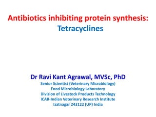 Antibiotics inhibiting protein synthesis:
Tetracyclines
Dr Ravi Kant Agrawal, MVSc, PhD
Senior Scientist (Veterinary Microbiology)
Food Microbiology Laboratory
Division of Livestock Products Technology
ICAR-Indian Veterinary Research Institute
Izatnagar 243122 (UP) India
 