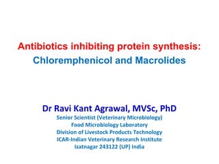 Antibiotics inhibiting protein synthesis:
Chloremphenicol and Macrolides
Dr Ravi Kant Agrawal, MVSc, PhD
Senior Scientist (Veterinary Microbiology)
Food Microbiology Laboratory
Division of Livestock Products Technology
ICAR-Indian Veterinary Research Institute
Izatnagar 243122 (UP) India
 