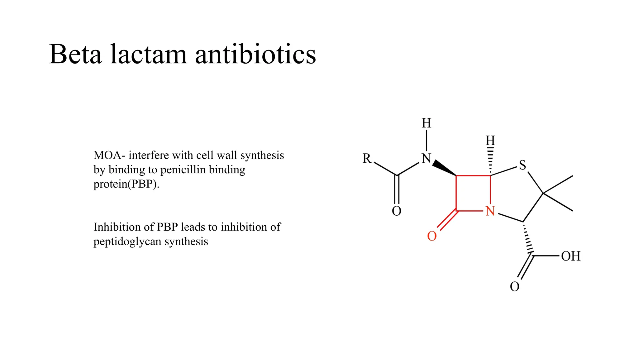 Beta lactam antibiotics
MOA- interfere with cell wall synthesis
by binding to penicillin binding
protein(PBP).
Inhibition of PBP leads to inhibition of
peptidoglycan synthesis
 
