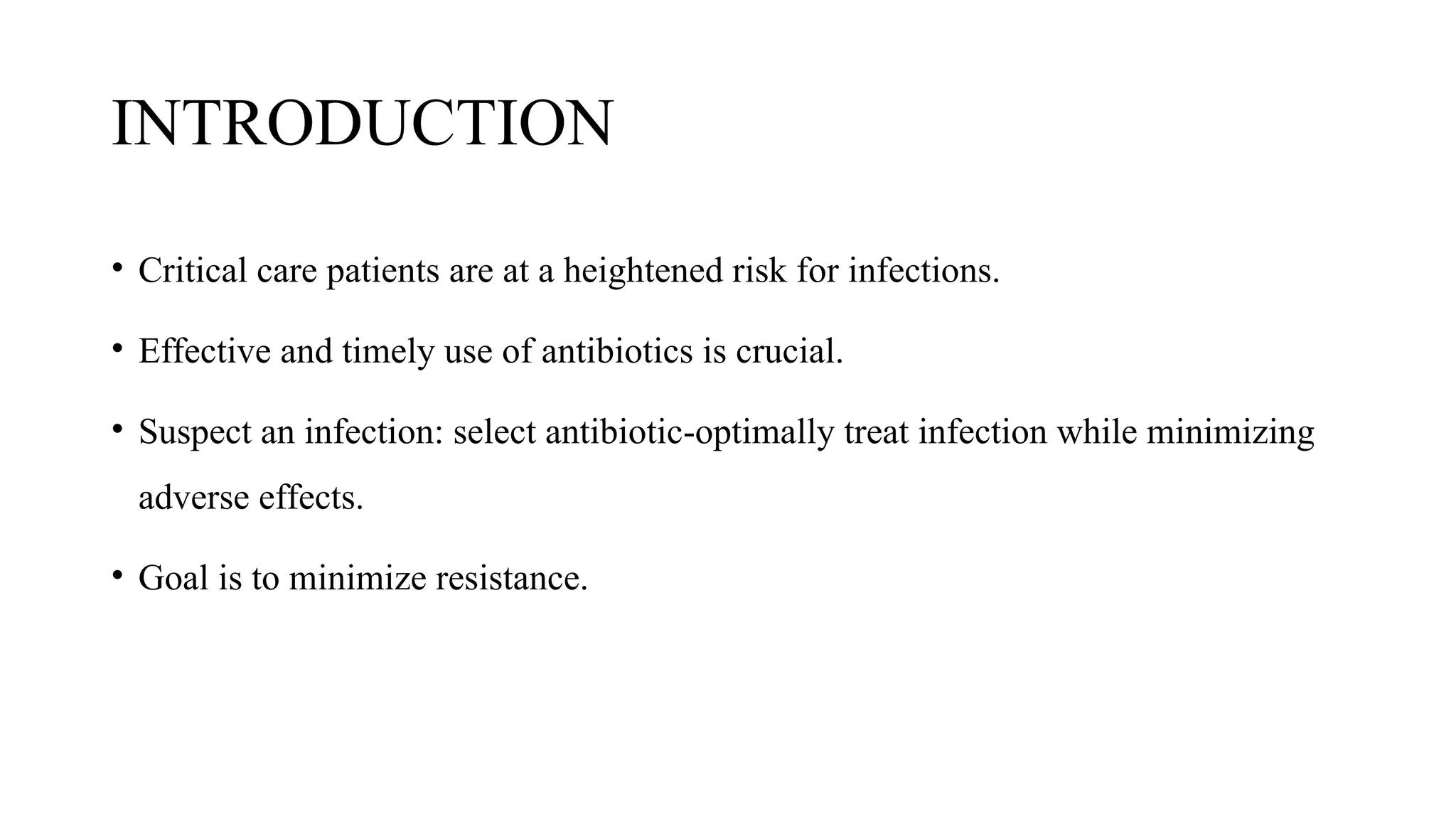 INTRODUCTION
• Critical care patients are at a heightened risk for infections.
• Effective and timely use of antibiotics is crucial.
• Suspect an infection: select antibiotic-optimally treat infection while minimizing
adverse effects.
• Goal is to minimize resistance.
 