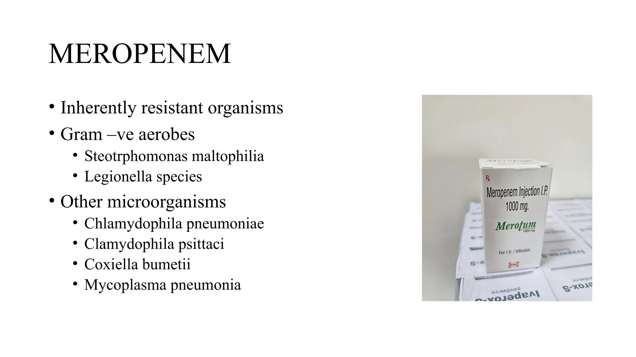 MEROPENEM
• Inherently resistant organisms
• Gram –ve aerobes
• Steotrphomonas maltophilia
• Legionella species
• Other microorganisms
• Chlamydophila pneumoniae
• Clamydophila psittaci
• Coxiella bumetii
• Mycoplasma pneumonia
 