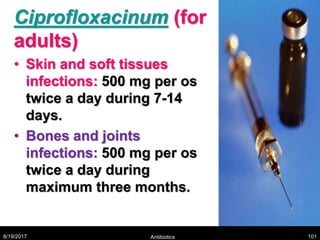 Ciprofloxacinum (for
adults)
• Skin and soft tissues
infections: 500 mg per os
twice a day during 7-14
days.
• Bones and joints
infections: 500 mg per os
twice a day during
maximum three months.
8/19/2017 Antibiotics 101
 