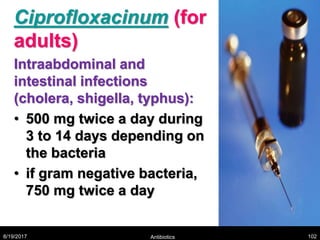 Ciprofloxacinum (for
adults)
Intraabdominal and
intestinal infections
(cholera, shigella, typhus):
• 500 mg twice a day during
3 to 14 days depending on
the bacteria
• if gram negative bacteria,
750 mg twice a day
8/19/2017 Antibiotics 102
 