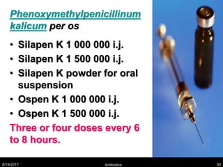 Phenoxymethylpenicillinum
kalicum per os
• Silapen K 1 000 000 i.j.
• Silapen K 1 500 000 i.j.
• Silapen K powder for oral
suspension
• Ospen K 1 000 000 i.j.
• Ospen K 1 500 000 i.j.
Three or four doses every 6
to 8 hours.
8/19/2017 Antibiotics 30
 