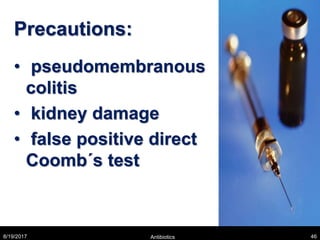 Precautions:
• pseudomembranous
colitis
• kidney damage
• false positive direct
Coomb´s test
8/19/2017 Antibiotics 46
 