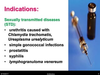 Indications:
Sexually transmitted diseases
(STD):
• urethritis caused with
Chlamydia trachomatis,
Ureaplasma urealyticum
• simple gonococcal infections
• prostatitis
• syphilis
• lymphogranuloma venereum
8/19/2017 Antibiotics 5
 
