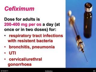 Cefiximum
Dose for adults is
200-400 mg per os a day (at
once or in two doses) for:
• respiratory tract infections
with resistent bacteria
• bronchitis, pneumonia
• UTI
• cervical/urethral
gonorrhoea
8/19/2017 Antibiotics 69
 
