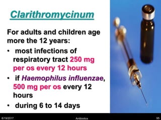 Clarithromycinum
For adults and children age
more the 12 years:
• most infections of
respiratory tract 250 mg
per os every 12 hours
• if Haemophilus influenzae,
500 mg per os every 12
hours
• during 6 to 14 days
8/19/2017 Antibiotics 95
 