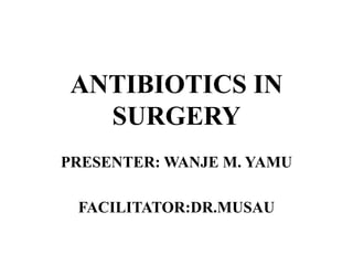 ANTIBIOTICS IN
SURGERY
PRESENTER: WANJE M. YAMU
FACILITATOR:DR.MUSAU
 