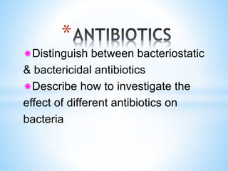 *
Distinguish between bacteriostatic
& bactericidal antibiotics
Describe how to investigate the
effect of different antibiotics on
bacteria
 
