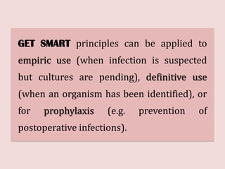 GET SMART principles can be applied to
empiric use (when infection is suspected
but cultures are pending), definitive use
(when an organism has been identified), or
for prophylaxis (e.g. prevention of
postoperative infections).
 