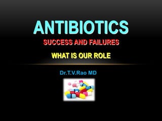 Dr.T.V.Rao MD
ANTIBIOTICS
SUCCESS AND FAILURES
WHAT IS OUR ROLE
 