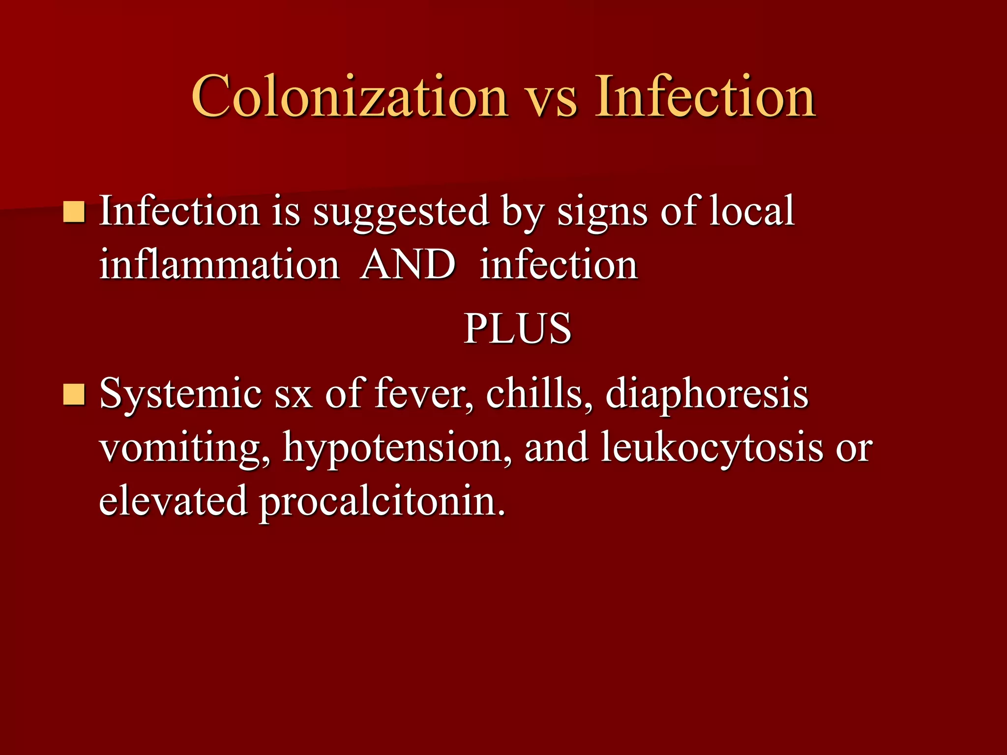 Colonization vs Infection
◼ Infection is suggested by signs of local
inflammation AND infection
PLUS
◼ Systemic sx of fever, chills, diaphoresis
vomiting, hypotension, and leukocytosis or
elevated procalcitonin.
 