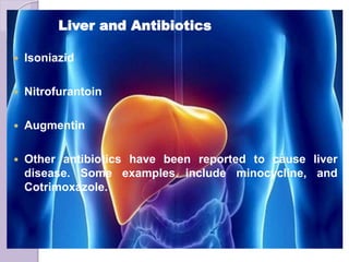 Liver and Antibiotics
 Isoniazid
 Nitrofurantoin
 Augmentin
 Other antibiotics have been reported to cause liver
disease. Some examples include minocycline, and
Cotrimoxazole.
 