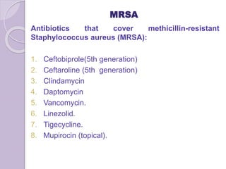 MRSA
Antibiotics that cover methicillin-resistant
Staphylococcus aureus (MRSA):
1. Ceftobiprole(5th generation)
2. Ceftaroline (5th generation)
3. Clindamycin
4. Daptomycin
5. Vancomycin.
6. Linezolid.
7. Tigecycline.
8. Mupirocin (topical).
 