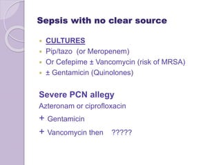 Sepsis with no clear source
 CULTURES
 Pip/tazo (or Meropenem)
 Or Cefepime ± Vancomycin (risk of MRSA)
 ± Gentamicin (Quinolones)
Severe PCN allegy
Azteronam or ciprofloxacin
+ Gentamicin
+ Vancomycin then ?????
 