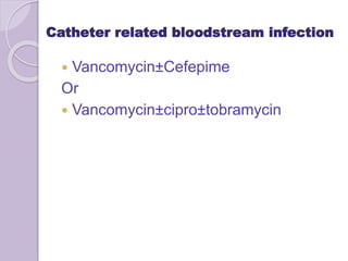 Catheter related bloodstream infection
 Vancomycin±Cefepime
Or
 Vancomycin±cipro±tobramycin
 