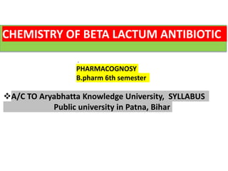 CHEMISTRY OF BETA LACTUM ANTIBIOTIC
.
PHARMACOGNOSY
B.pharm 6th semester
A/C TO Aryabhatta Knowledge University, SYLLABUS
Public university in Patna, Bihar
 