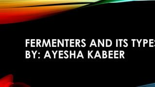 FERMENTERS AND ITS TYPES
BY: AYESHA KABEER
 