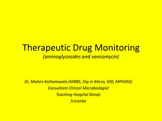 Therapeutic Drug Monitoring
(aminoglycosides and vancomycin)

Dr. Mahen Kothalawala (MBBS, Dip in Micro, MD, MPH(NZ)
Consultant Clinical Microbiologist
Teaching Hospital Kandy
SriLanka

 