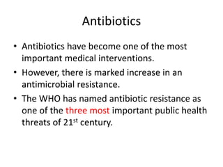 Antibiotics
• Antibiotics have become one of the most
important medical interventions.
• However, there is marked increase in an
antimicrobial resistance.
• The WHO has named antibiotic resistance as
one of the three most important public health
threats of 21st century.
 