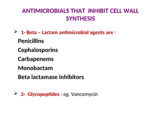 ANTIMICROBIALS THAT INHIBIT CELL WALL
SYNTHESIS
 1- Beta – Lactam antimicrobial agents are :
Penicillins
Cephalosporins
Carbapenems
Monobactam
Beta lactamase inhibitors
 2- Glycopeptides : eg. Vancomycin
 