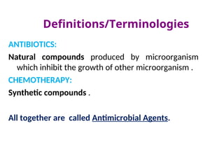 Definitions/Terminologies
ANTIBIOTICS:
Natural compounds produced by microorganism
which inhibit the growth of other microorganism .
CHEMOTHERAPY:
Synthetic compounds .
All together are called Antimicrobial Agents.
 